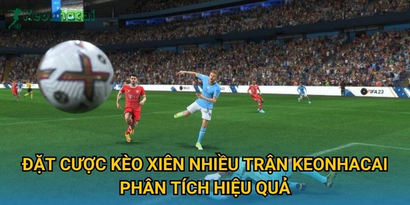 Đặt cược kèo xiên nhiều trận Keonhacai phân tích hiệu quả Đặt cược kèo xiên nhiều trận Keonhacai phân tích hiệu quả