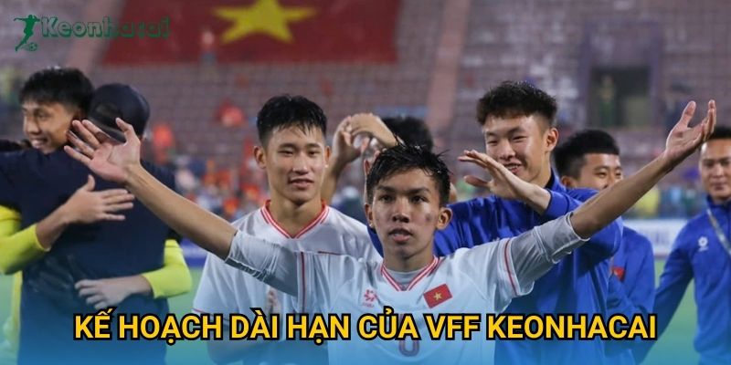 Kế hoạch dài hạn của VFF Keonhacai Kế hoạch dài hạn của VFF Keonhacai