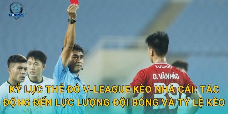 Kỷ lục thẻ đỏ V-League bị phá vỡ – Con số gây sốc và phân tích từ Kèo nhà cái 2 Kỷ lục thẻ đỏ V-League Kèo nhà cái: Tác động đến lực lượng đội bóng và tỷ lệ kèo