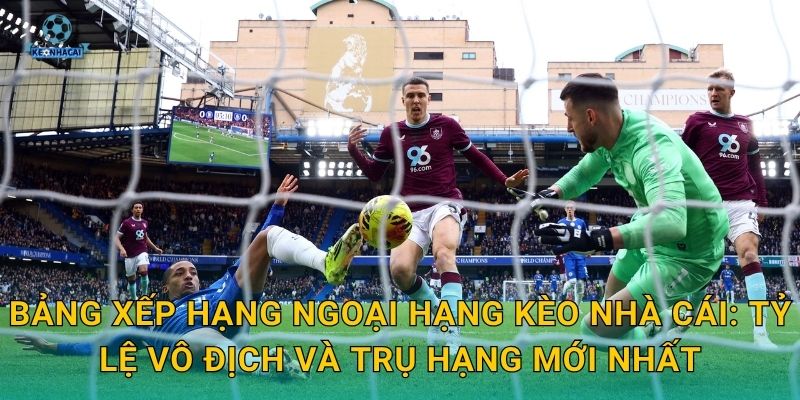 Bảng xếp hạng Ngoại hạng mới nhất: Cuộc chiến ngôi đầu căng thẳng qua góc nhìn Kèo nhà cái 2 Bảng xếp hạng Ngoại hạng Kèo nhà cái: Tỷ lệ vô địch và trụ hạng mới nhất