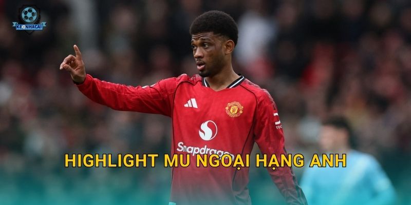 Highlight MU Ngoại hạng Anh vòng mới nhất – Những pha bóng hay nhất qua góc nhìn Kèo nhà cái